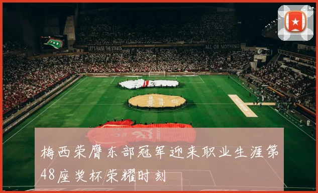 梅西荣膺东部冠军迎来职业生涯第48座奖杯荣耀时刻