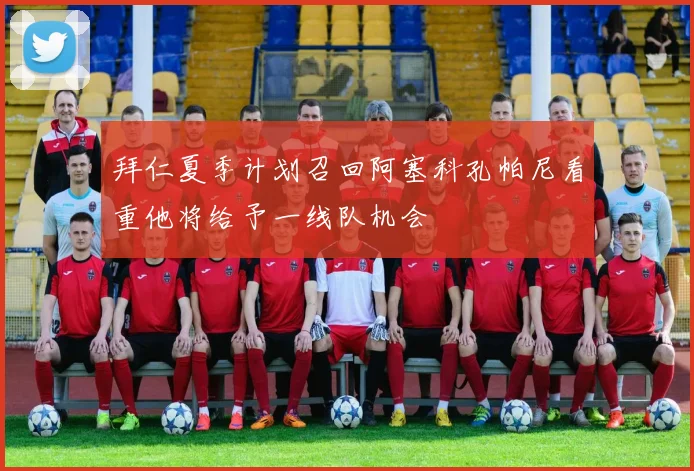 拜仁夏季计划召回阿塞科孔帕尼看重他将给予一线队机会