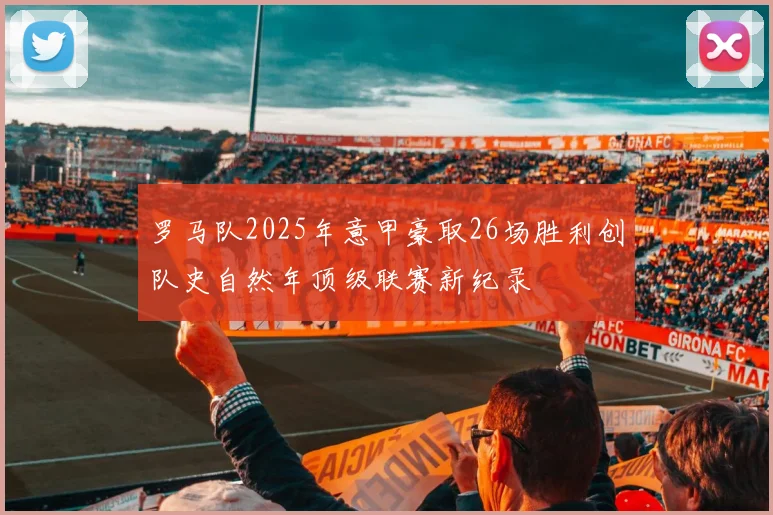 罗马队2025年意甲豪取26场胜利创队史自然年顶级联赛新纪录