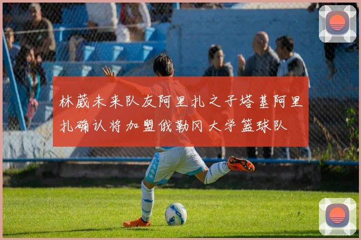林葳未来队友阿里扎之子塔基阿里扎确认将加盟俄勒冈大学篮球队
