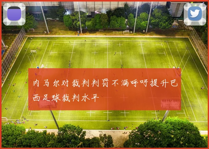 内马尔对裁判判罚不满呼吁提升巴西足球裁判水平