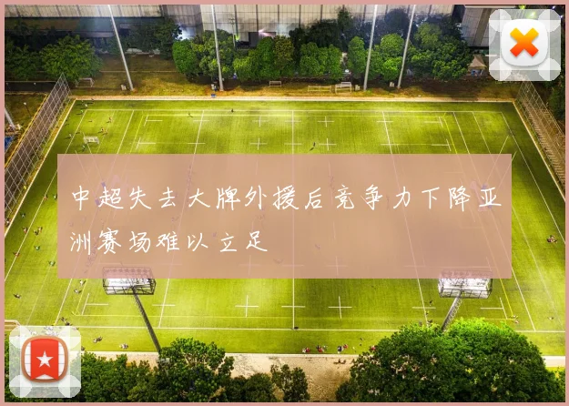 中超失去大牌外援后竞争力下降亚洲赛场难以立足