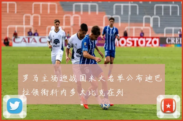 罗马主场迎战国米大名单公布迪巴拉领衔科内多夫比克在列