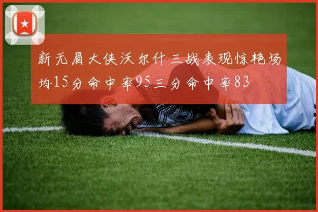 新无眉大侠沃尔什三战表现惊艳场均15分命中率95三分命中率83