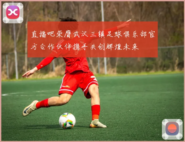 直播吧荣膺武汉三镇足球俱乐部官方合作伙伴携手共创辉煌未来