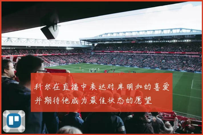 科尔在直播中表达对库明加的喜爱并期待他成为最佳状态的愿望