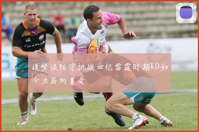 追梦谈防守挑战回忆雷霆时期KD如今力荐约基奇