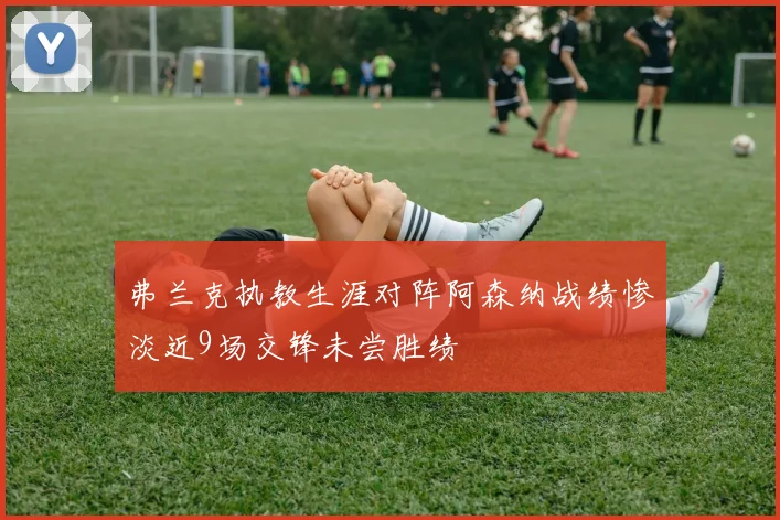 弗兰克执教生涯对阵阿森纳战绩惨淡近9场交锋未尝胜绩