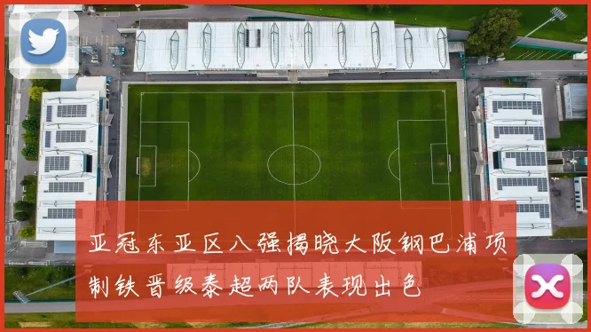 亚冠东亚区八强揭晓大阪钢巴浦项制铁晋级泰超两队表现出色