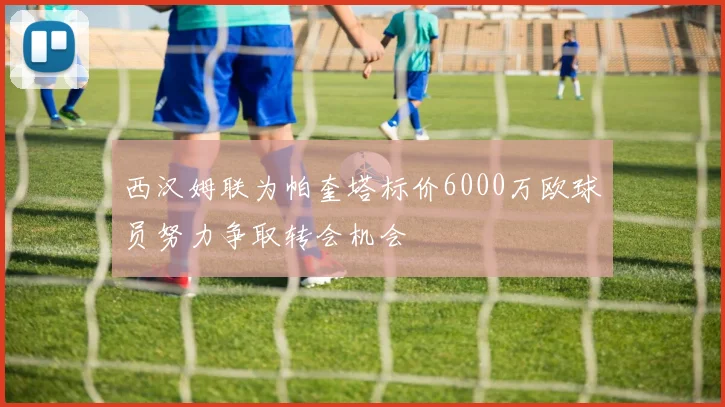 西汉姆联为帕奎塔标价6000万欧球员努力争取转会机会