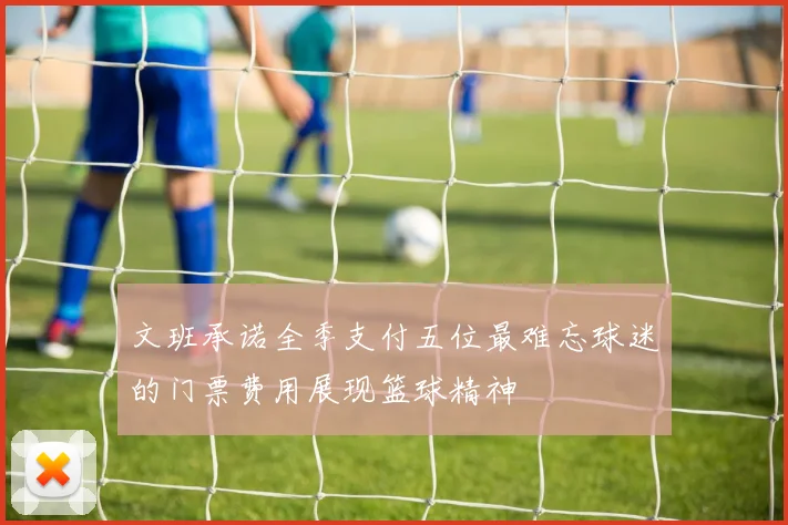 文班承诺全季支付五位最难忘球迷的门票费用展现篮球精神
