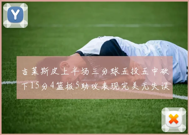 吉莱斯皮上半场三分球五投五中砍下15分4篮板5助攻表现完美无失误