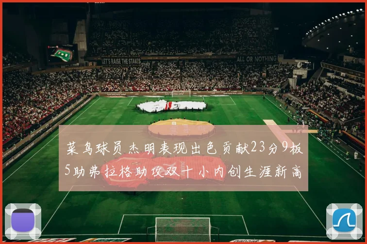 菜鸟球员杰明表现出色贡献23分9板5助弗拉格助攻双十小内创生涯新高17分