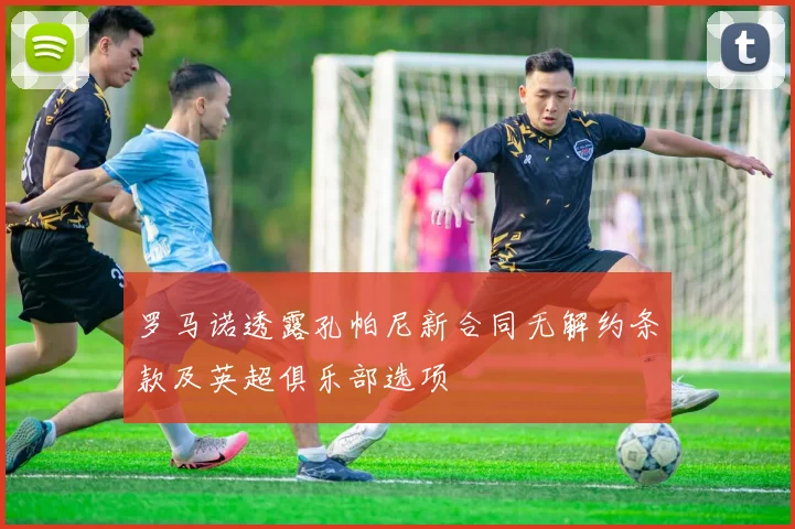 罗马诺透露孔帕尼新合同无解约条款及英超俱乐部选项