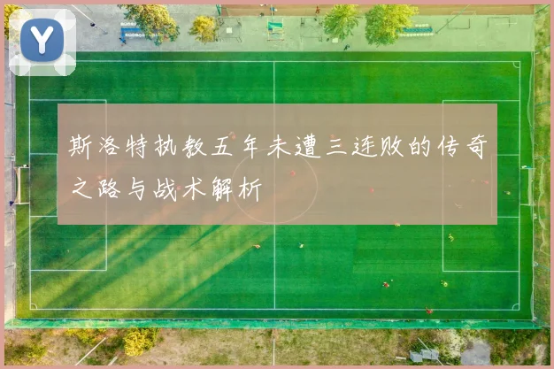 斯洛特执教五年未遭三连败的传奇之路与战术解析