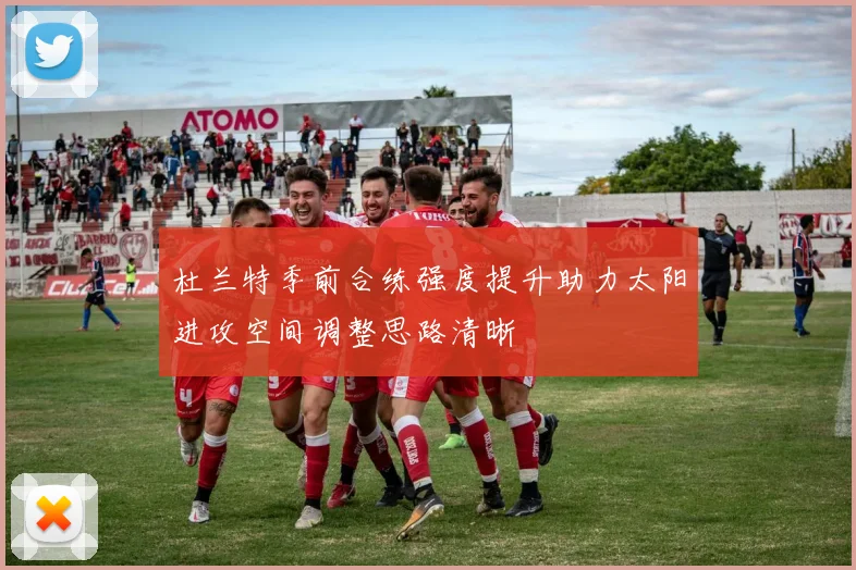 杜兰特季前合练强度提升助力太阳进攻空间调整思路清晰