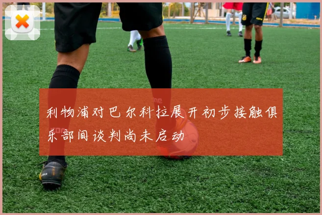 利物浦对巴尔科拉展开初步接触俱乐部间谈判尚未启动