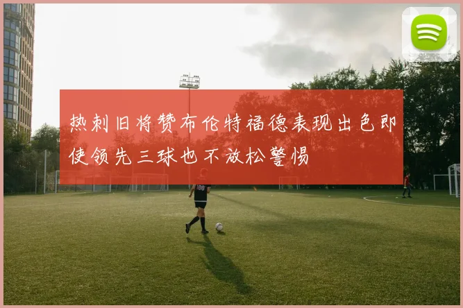 热刺旧将赞布伦特福德表现出色即使领先三球也不放松警惕