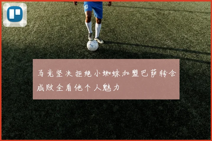 马竞坚决拒绝小蜘蛛加盟巴萨转会成败全看他个人魅力
