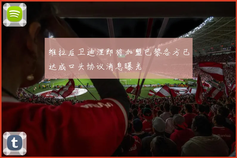 维拉后卫迪涅即将加盟巴黎各方已达成口头协议消息曝光