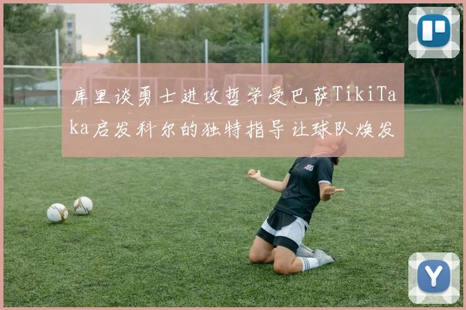 库里谈勇士进攻哲学受巴萨TikiTaka启发科尔的独特指导让球队焕发新生