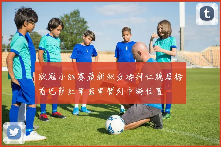 欧冠小组赛最新积分榜拜仁稳居榜首巴萨红军蓝军暂列中游位置